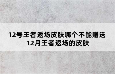 12号王者返场皮肤哪个不能赠送 12月王者返场的皮肤